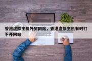 香港虚拟主机外贸网站，香港虚拟主机有时打不开网站