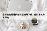 虚拟主机搭建网站教程视频下载，虚拟主机安装网站