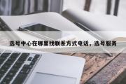 选号中心在哪里找联系方式电话，选号服务