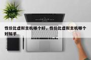 性价比虚拟主机哪个好，性价比虚拟主机哪个好知乎