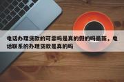 电话办理贷款的可靠吗是真的假的吗最新，电话联系的办理贷款是真的吗