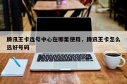 腾讯王卡选号中心在哪里使用，腾讯王卡怎么选好号码