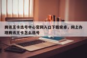 腾讯王卡选号中心官网入口下载安卓，网上办理腾讯王卡怎么选号