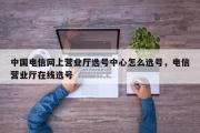 中国电信网上营业厅选号中心怎么选号，电信营业厅在线选号