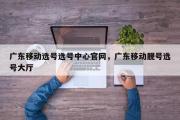 广东移动选号选号中心官网，广东移动靓号选号大厅