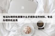 电话办理停机需要什么手续和证件材料，电话办理停机业务