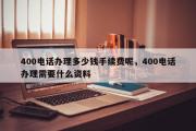 400电话办理多少钱手续费呢，400电话办理需要什么资料