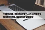 中国移动网上营业厅选号中心怎么选择套餐，如何在移动网上营业厅选号和套餐