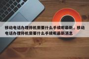 移动电话办理停机需要什么手续呢最新，移动电话办理停机需要什么手续呢最新消息