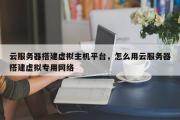 云服务器搭建虚拟主机平台，怎么用云服务器搭建虚拟专用网络