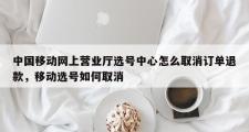 中国移动网上营业厅选号中心怎么取消订单退款，移动选号如何取消