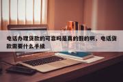 电话办理贷款的可靠吗是真的假的啊，电话贷款需要什么手续