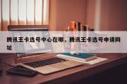 腾讯王卡选号中心在哪，腾讯王卡选号申请网址
