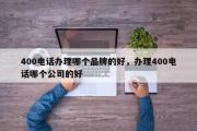 400电话办理哪个品牌的好，办理400电话哪个公司的好