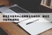 腾讯王卡选号中心在哪看选号成功率，腾讯王卡选号申请网址