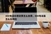 400电话办理资费怎么收费，400电话是怎么办理的