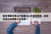 固定电话办理过户需要什么手续和费用，固定电话迁移需要什么手续