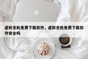 虚拟主机免费下载软件，虚拟主机免费下载软件安全吗