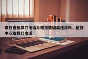 银行授信部打电话办理贷款骗局违法吗，信贷中心给我打电话