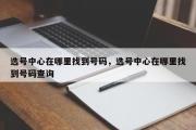 选号中心在哪里找到号码，选号中心在哪里找到号码查询