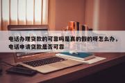 电话办理贷款的可靠吗是真的假的呀怎么办，电话申请贷款是否可靠