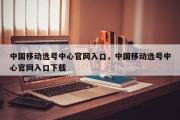 中国移动选号中心官网入口，中国移动选号中心官网入口下载