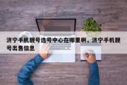 济宁手机靓号选号中心在哪里啊，济宁手机靓号出售信息
