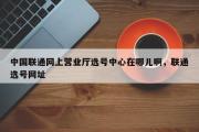 中国联通网上营业厅选号中心在哪儿啊，联通选号网址