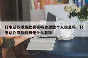打电话办理贷款真实吗会泄露个人信息吗，打电话办贷款的都是什么套路