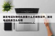固定电话办理停机需要什么手续和证件，固定电话停用怎么办理