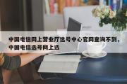 中国电信网上营业厅选号中心官网查询不到，中国电信选号网上选