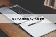 选号中心在哪输入，选号服务