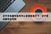 济宁手机靓号选号中心官网登录不了，济宁移动靓号选号网