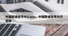 中国联通选号中心app，中国联通选号大厅官网