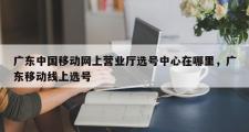 广东中国移动网上营业厅选号中心在哪里，广东移动线上选号