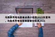 乌鲁木齐电信套餐资费介绍表2025年查询，乌鲁木齐电信宽带套餐价格表2021