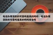 电话办理贷款的可靠吗是真的吗吗，电话办理贷款的可靠吗是真的吗吗安全吗