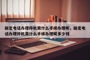 固定电话办理停机需什么手续办理呢，固定电话办理停机需什么手续办理呢多少钱