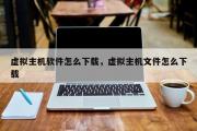虚拟主机软件怎么下载，虚拟主机文件怎么下载