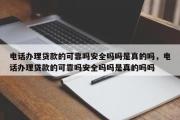 电话办理贷款的可靠吗安全吗吗是真的吗，电话办理贷款的可靠吗安全吗吗是真的吗吗