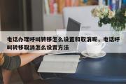 电话办理呼叫转移怎么设置和取消呢，电话呼叫转移取消怎么设置方法