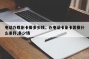 电话办理副卡要多少钱，办电话卡副卡需要什么条件,多少钱