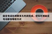 固定电话办理要多久时间完成，现在办理固定电话都有哪些方式
