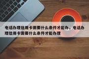 电话办理信用卡需要什么条件才能办，电话办理信用卡需要什么条件才能办理
