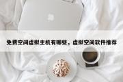 免费空间虚拟主机有哪些，虚拟空间软件推荐
