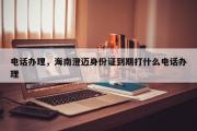 电话办理，海南澄迈身份证到期打什么电话办理