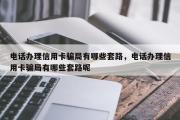 电话办理信用卡骗局有哪些套路，电话办理信用卡骗局有哪些套路呢