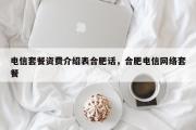 电信套餐资费介绍表合肥话，合肥电信网络套餐