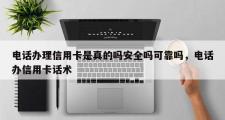 电话办理信用卡是真的吗安全吗可靠吗，电话办信用卡话术