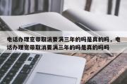 电话办理宽带取消要满三年的吗是真的吗，电话办理宽带取消要满三年的吗是真的吗吗